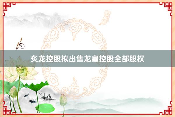 炙龙控股拟出售龙皇控股全部股权