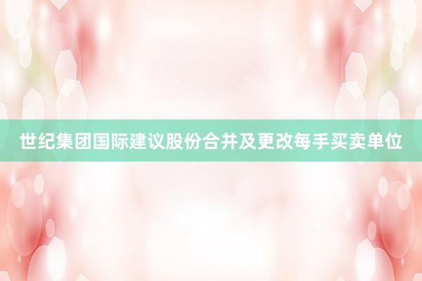 世纪集团国际建议股份合并及更改每手买卖单位