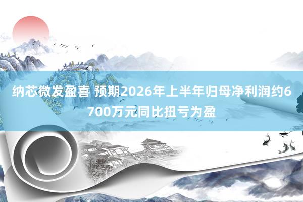纳芯微发盈喜 预期2026年上半年归母净利润约6700万元同比扭亏为盈