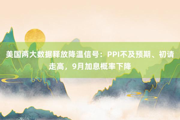 美国两大数据释放降温信号：PPI不及预期、初请走高，9月加息概率下降