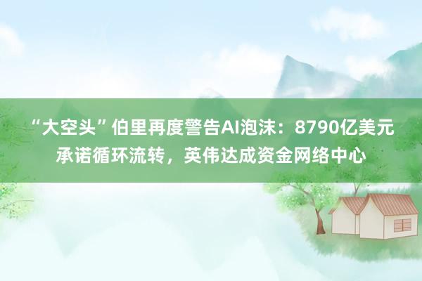 “大空头”伯里再度警告AI泡沫：8790亿美元承诺循环流转，英伟达成资金网络中心