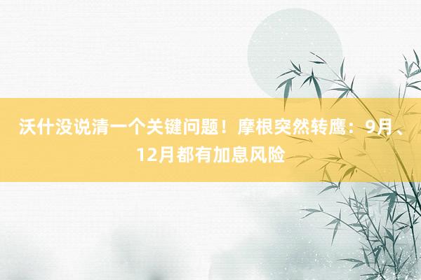沃什没说清一个关键问题！摩根突然转鹰：9月、12月都有加息风险
