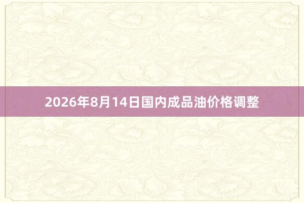 2026年8月14日国内成品油价格调整