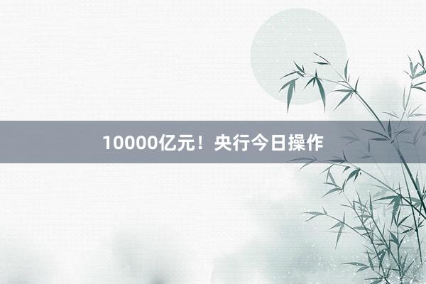 10000亿元！央行今日操作