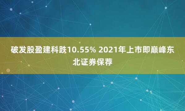 破发股盈建科跌10.55% 2021年上市即巅峰东北证券保荐