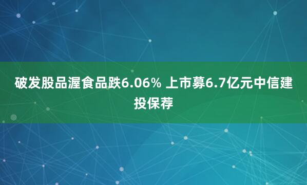 破发股品渥食品跌6.06% 上市募6.7亿元中信建投保荐