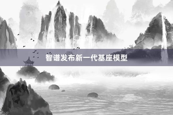 智谱发布新一代基座模型