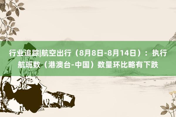 行业追踪|航空出行（8月8日-8月14日）：执行航班数（港澳台-中国）数量环比略有下跌
