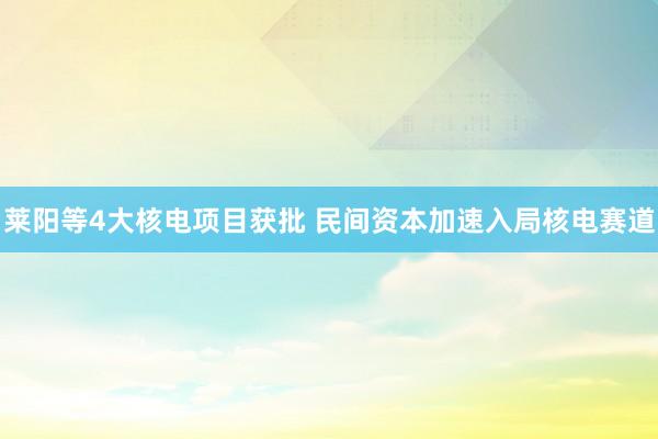 莱阳等4大核电项目获批 民间资本加速入局核电赛道