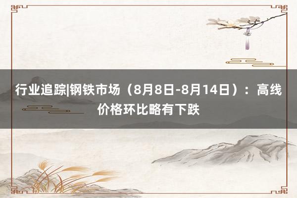 行业追踪|钢铁市场（8月8日-8月14日）：高线价格环比略有下跌