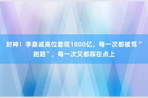 封神！李嘉诚高位套现1800亿，每一次都被骂“跑路”，每一次又都踩在点上