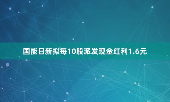 国能日新拟每10股派发现金红利1.6元