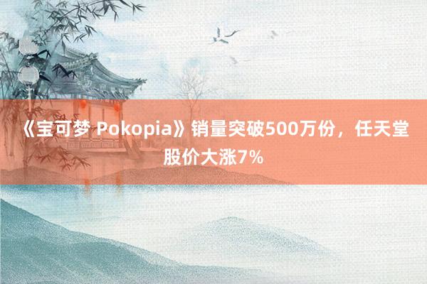 《宝可梦 Pokopia》销量突破500万份，任天堂股价大涨7%