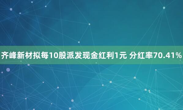 齐峰新材拟每10股派发现金红利1元 分红率70.41%
