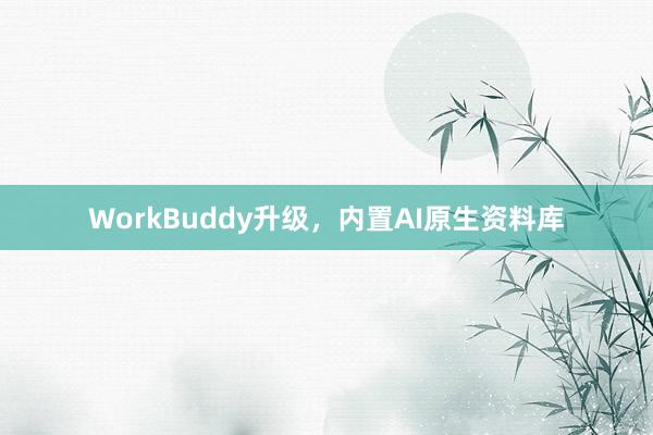 WorkBuddy升级，内置AI原生资料库