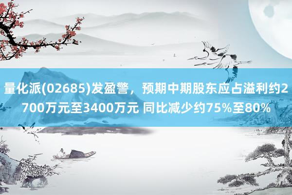 量化派(02685)发盈警，预期中期股东应占溢利约2700万元至3400万元 同比减少约75%至80%