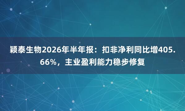 颖泰生物2026年半年报：扣非净利同比增405.66%，主业盈利能力稳步修复