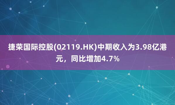 捷荣国际控股(02119.HK)中期收入为3.98亿港元，同比增加4.7%