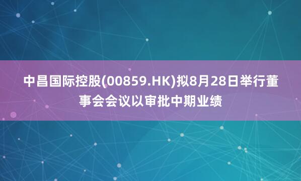 中昌国际控股(00859.HK)拟8月28日举行董事会会议以审批中期业绩