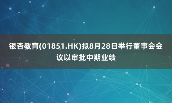 银杏教育(01851.HK)拟8月28日举行董事会会议以审批中期业绩