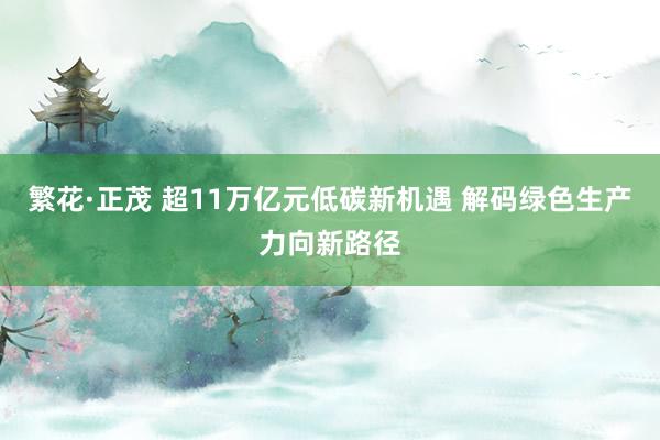 繁花·正茂 超11万亿元低碳新机遇 解码绿色生产力向新路径