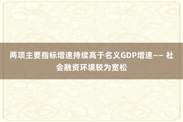 两项主要指标增速持续高于名义GDP增速—— 社会融资环境较为宽松