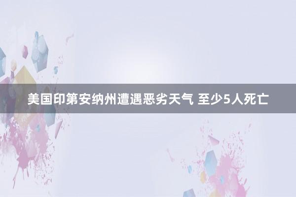 美国印第安纳州遭遇恶劣天气 至少5人死亡