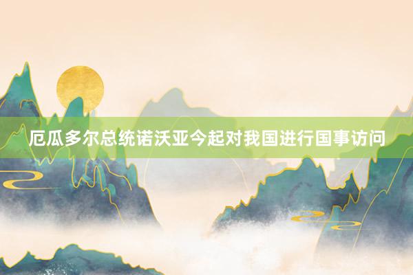厄瓜多尔总统诺沃亚今起对我国进行国事访问