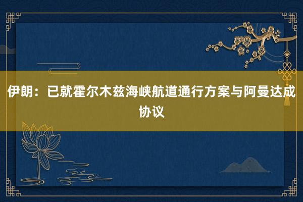 伊朗：已就霍尔木兹海峡航道通行方案与阿曼达成协议