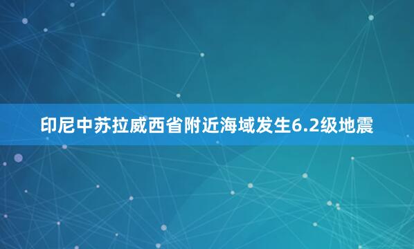 印尼中苏拉威西省附近海域发生6.2级地震