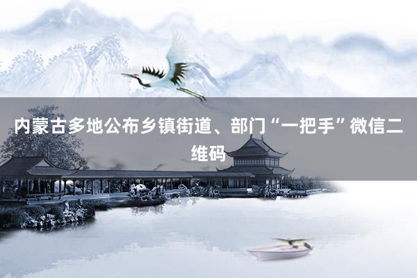 内蒙古多地公布乡镇街道、部门“一把手”微信二维码