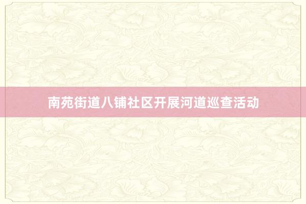 南苑街道八铺社区开展河道巡查活动