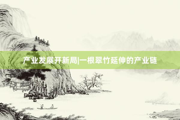 产业发展开新局|一根翠竹延伸的产业链
