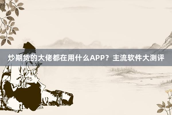 炒期货的大佬都在用什么APP？主流软件大测评