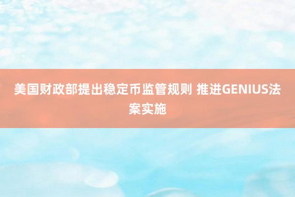 美国财政部提出稳定币监管规则 推进GENIUS法案实施