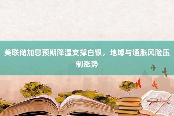 美联储加息预期降温支撑白银，地缘与通胀风险压制涨势