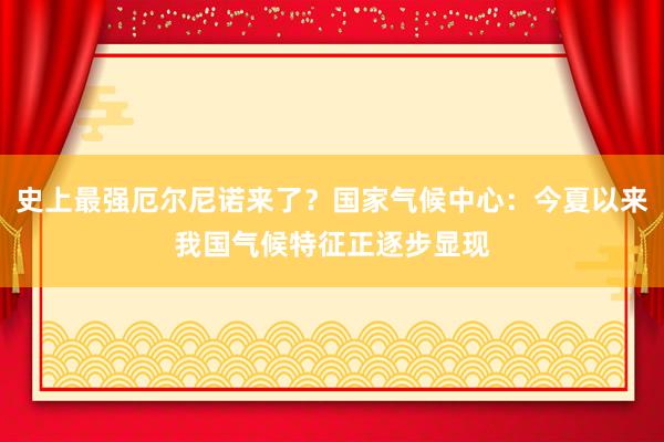 史上最强厄尔尼诺来了？国家气候中心：今夏以来我国气候特征正逐步显现