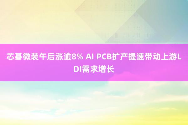 芯碁微装午后涨逾8% AI PCB扩产提速带动上游LDI需求增长
