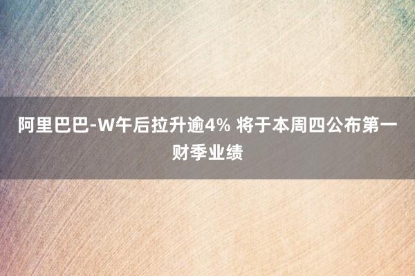 阿里巴巴-W午后拉升逾4% 将于本周四公布第一财季业绩