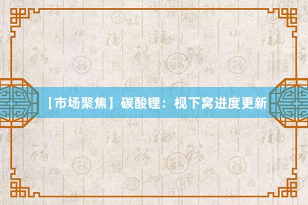 【市场聚焦】碳酸锂：枧下窝进度更新