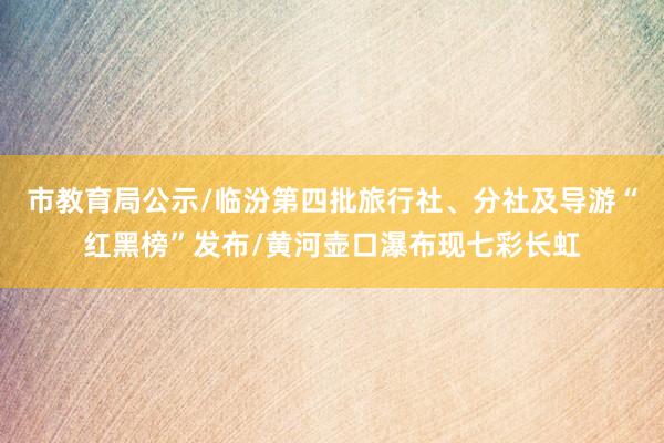 市教育局公示/临汾第四批旅行社、分社及导游“红黑榜”发布/黄河壶口瀑布现七彩长虹