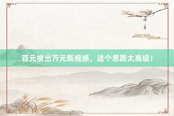 百元披出万元既视感，这个思路太高级！