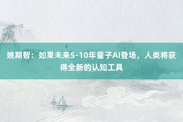 姚期智：如果未来5-10年量子AI登场，人类将获得全新的认知工具