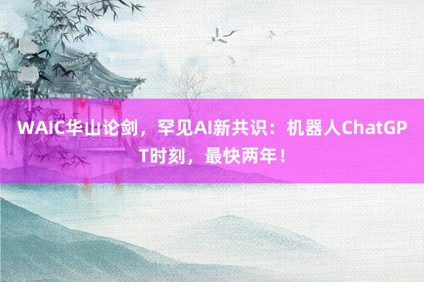 WAIC华山论剑，罕见AI新共识：机器人ChatGPT时刻，最快两年！