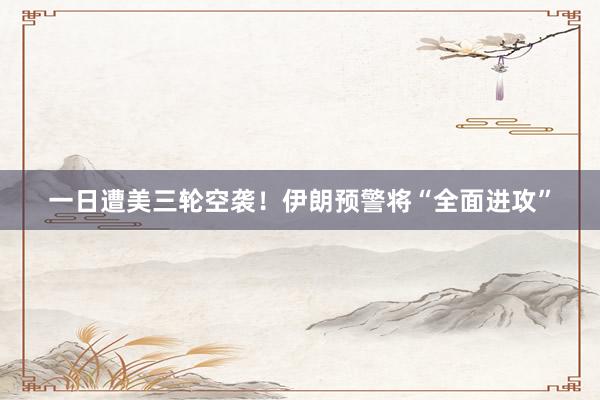 一日遭美三轮空袭！伊朗预警将“全面进攻”