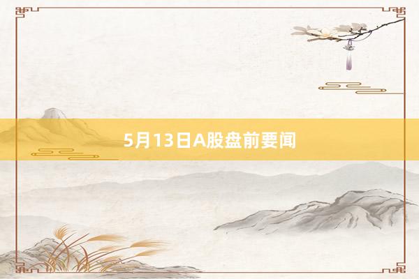 5月13日A股盘前要闻