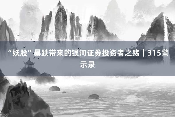 “妖股”暴跌带来的银河证券投资者之殇｜315警示录