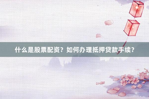 什么是股票配资？如何办理抵押贷款手续？