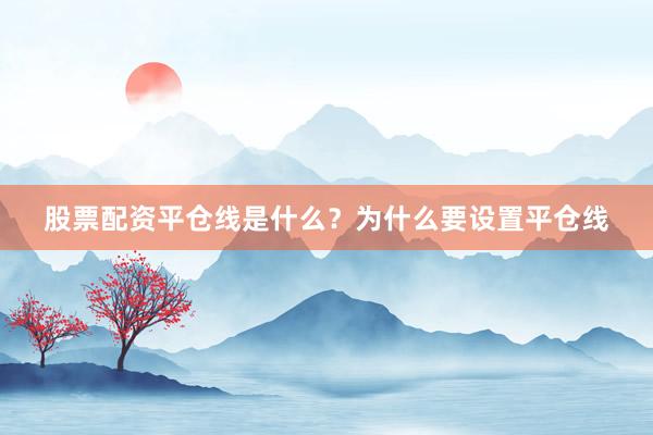 股票配资平仓线是什么？为什么要设置平仓线