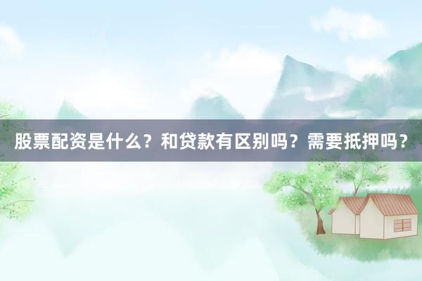 股票配资是什么？和贷款有区别吗？需要抵押吗？